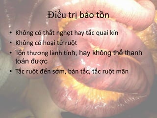 Điều trị bảo tồn
• Không có thắt nghẹt hay tắc quai kín
• Không có hoại tử ruột
• Tổn thương lành tính, hay không thể thanh
toán được
• Tắc ruột đến sớm, bán tắc, tắc ruột mãn
 
