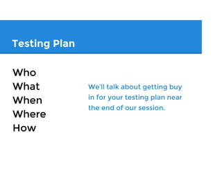 Testing Plan
What
Who
When
Where
How
We’ll talk about getting
buy in for your testing plan
near the end of our session!
 
