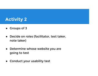 Activity 2: Conduct Your Test
● New groups of 3
● Determine whose problem y’all will test
● Decide on roles (facilitator, test taker,
note taker)
● Conduct your usability test
 
