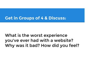 Discuss
What is the worst experience
you've ever had with a website?
Why was it bad? How did you feel?
 