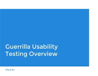 The 5 Fs
Guerrilla Usability
Testing Overview
 