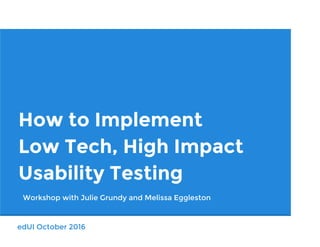 edUI October 2016
How to Implement
Low Tech, High Impact
Usability Testing
Workshop with Julie Grundy (@julie_away) and
Melissa Eggleston (@melissa_egg)
You will want Wifi - Network: edUi2016 PW: eduiconf
Download materials - melissaegg.com/blog
 