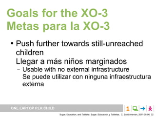 Goals for the XO-3
Metas para la XO-3
   Push further towards still-unreached
    children
    Llegar a más niños margina...
