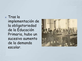    Tras la
    implementación de
    la obligatoriedad
    de la Educación
    Primaria, hubo un
    sucesivo aumento
    de la demanda
    escolar.
 