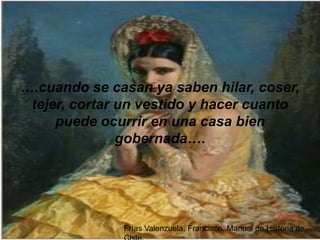 ….cuando se casan ya saben hilar, coser,
 tejer, cortar un vestido y hacer cuanto
     puede ocurrir en una casa bien
               gobernada….




                                                        Volver
              Frías Valenzuela, Francisco. Manual de Historia de
 