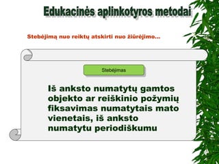 StebėjimasStebėjimas
Iš anksto numatytų gamtos
objekto ar reiškinio požymių
fiksavimas numatytais mato
vienetais, iš anksto
numatytu periodiškumu
Stebėjimą nuo reiktų atskirti nuo žiūrėjimo...
 