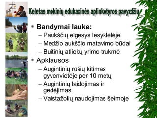  Bandymai lauke:
– Paukščių elgesys lesyklėlėje
– Medžio aukščio matavimo būdai
– Buitinių atliekų yrimo trukmė
 Apklausos
– Augintinių rūšių kitimas
gyvenvietėje per 10 metų
– Augintinių laidojimas ir
gedėjimas
– Vaistažolių naudojimas šeimoje
 