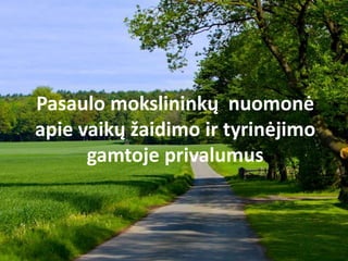 Pasaulo mokslininkų nuomonė
apie vaikų žaidimo ir tyrinėjimo
gamtoje privalumus
 