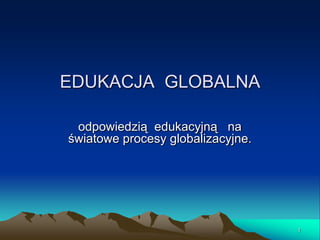 EDUKACJA GLOBALNA
odpowiedzią edukacyjną na
światowe procesy globalizacyjne.

1

 