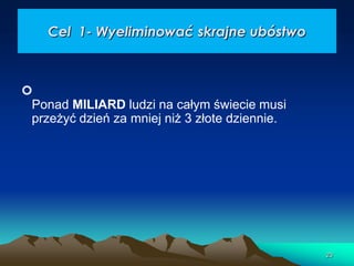 Cel 1- Wyeliminować skrajne ubóstwo


Ponad MILIARD ludzi na całym świecie musi
przeżyć dzień za mniej niż 3 złote dziennie.

23

 