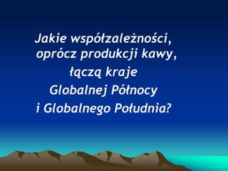 Jakie współzależności,
oprócz produkcji kawy,
łączą kraje
Globalnej Północy
i Globalnego Południa?

 