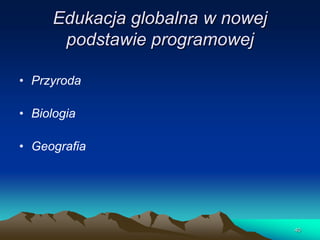Edukacja globalna w nowej
podstawie programowej
• Przyroda
• Biologia
• Geografia

40

 