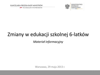 Zmiany w edukacji szkolnej 6-latków
Materiał informacyjny
Warszawa, 29 maja 2013 r.
1
 