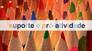 suporte e pró-atividade
 