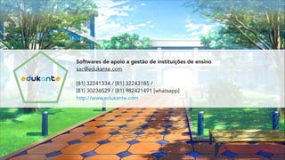 Softwares de apoio a gestão de instituições de ensino 
sac@edukante.com
 
[81] 32241334 / [81] 32243185 /
[81] 30236529 / [81] 982421491 [whatsapp]
http://www.edukante.com
 