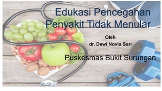 Edukasi Pencegahan
Penyakit Tidak Menular
Oleh
dr. Dewi Novia Sari
Puskesmas Bukit Surungan
 