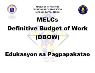 REPUBLIC OF THE PHILIPPINES
DEPARTMENT OF EDUCATION
NATIONAL CAPITAL REGION
MELCs
Definitive Budget of Work
(DBOW)
Edukasyon sa Pagpapakatao
 
