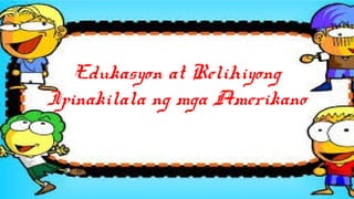 Edukasyon at Relihiyong
Ipinakilala ng mga Amerikano
 