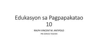Edukasyon sa Pagpapakatao
10
RALPH VINCENT M. ANTIPOLO
PRE-SERVICE TEACHER
 
