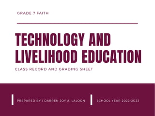 TECHNOLOGY AND
LIVELIHOOD EDUCATION
PREPARED BY / DARREN JOY A. LALOON SCHOOL YEAR 2022-2023
GRADE 7 FAITH
CLASS RECORD AND GRADING SHEET
 
