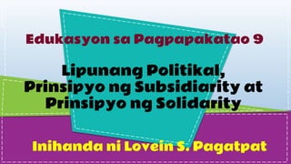 SLIDESMANIA.COM
Edukasyon sa Pagpapakatao 9
Lipunang Politikal,
Prinsipyo ng Subsidiarity at
Prinsipyo ng Solidarity
Inihanda ni Lovein S. Pagatpat
 