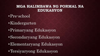 MGA HALIMBAWA NG PORMAL NA
EDUKASYON
•Pre-school
•Kindergarten
•Primaryang Edukasyon
•Secondaryang Edukasyon
•Elementaryang Edukasyon
•Tersiyaryong Edukasyon
 