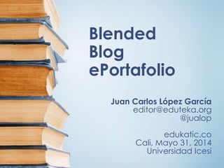 Blended
Blog
ePortafolio
Juan Carlos López García
editor@eduteka.org
@jualop
edukatic.co
Cali, Mayo 31, 2014
Universidad Icesi
 