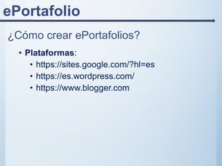 ePortafolio
¿Cómo crear ePortafolios?
• Plataformas:
• https://sites.google.com/?hl=es
• https://es.wordpress.com/
• https://www.blogger.com
 