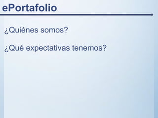 ePortafolio
¿Quiénes somos?
¿Qué expectativas tenemos?
 