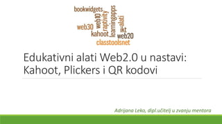 Edukativni alati Web2.0 u nastavi:
Kahoot, Plickers i QR kodovi
Adrijana Leko, dipl.učitelj u zvanju mentora
 