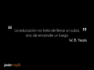“ La educación no trata de llenar un cubo,
sino de encender un fuego ”
W. B. Yeats