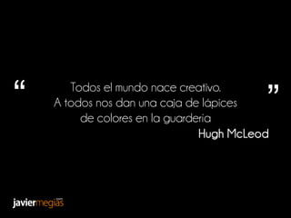 “ Todos el mundo nace creativo.
A todos nos dan una caja de lápices
de colores en la guardería
”
Hugh McLeod