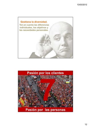 13/03/2012




 Gestiona la diversidad.
Ten en cuenta las diferencias
individuales, los objetivos y
las necesidades personales.




       Pasión por los clientes




      Pasión por las personas



                                        12
 