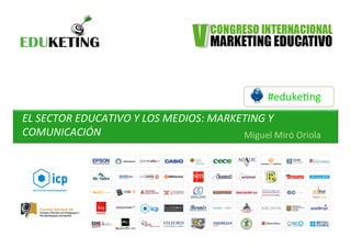 #eduke&ng	
  
EL	
  SECTOR	
  EDUCATIVO	
  Y	
  LOS	
  MEDIOS:	
  MARKETING	
  Y	
  
COMUNICACIÓN	
  
	
  
Miguel	
  Miró	
  Oriola	
  
 