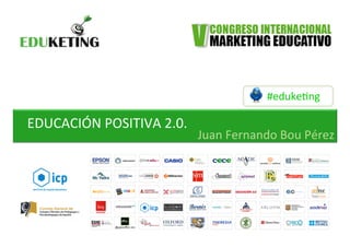 #eduke&ng	
  
EDUCACIÓN	
  POSITIVA	
  2.0.	
  
Juan	
  Fernando	
  Bou	
  Pérez	
  
 
