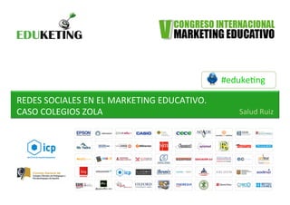 #eduke&ng	
  
REDES	
  SOCIALES	
  EN	
  EL	
  MARKETING	
  EDUCATIVO.	
  
CASO	
  COLEGIOS	
  ZOLA	
   Salud	
  Ruiz	
  
 