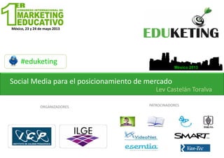 México, 23 y 24 de mayo 2013
#eduketing
México 2013
ORGANIZADORES
México, 23 y 24 de mayo 2013
PATROCINADORES
Social Media para el posicionamiento de mercado
Lev Castelán Toralva
 