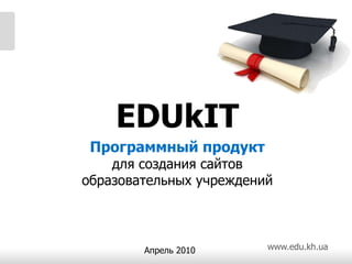 EDUkIT Программный продукт для создания сайтов образовательных учреждений Апрель 2010 