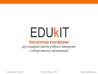 EDUkIT
                        Бесплатная платформа
                   для создания сайтов учебных заведений
                         и общественных организаций




1 …и весь мир открыт!           19 Сентябрь, 2012          www.edukit.org.ua
 