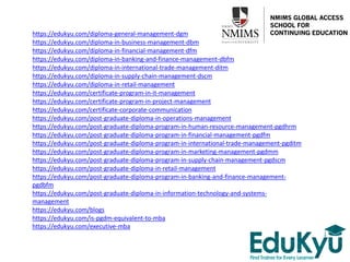 https://edukyu.com/diploma-general-management-dgm
https://edukyu.com/diploma-in-business-management-dbm
https://edukyu.com/diploma-in-financial-management-dfm
https://edukyu.com/diploma-in-banking-and-finance-management-dbfm
https://edukyu.com/diploma-in-international-trade-management-ditm
https://edukyu.com/diploma-in-supply-chain-management-dscm
https://edukyu.com/diploma-in-retail-management
https://edukyu.com/certificate-program-in-it-management
https://edukyu.com/certificate-program-in-project-management
https://edukyu.com/certificate-corporate-communication
https://edukyu.com/post-graduate-diploma-in-operations-management
https://edukyu.com/post-graduate-diploma-program-in-human-resource-management-pgdhrm
https://edukyu.com/post-graduate-diploma-program-in-financial-management-pgdfm
https://edukyu.com/post-graduate-diploma-program-in-international-trade-management-pgditm
https://edukyu.com/post-graduate-diploma-program-in-marketing-management-pgdmm
https://edukyu.com/post-graduate-diploma-program-in-supply-chain-management-pgdscm
https://edukyu.com/post-graduate-diploma-in-retail-management
https://edukyu.com/post-graduate-diploma-program-in-banking-and-finance-management-
pgdbfm
https://edukyu.com/post-graduate-diploma-in-information-technology-and-systems-
management
https://edukyu.com/blogs
https://edukyu.com/is-pgdm-equivalent-to-mba
https://edukyu.com/executive-mba
 