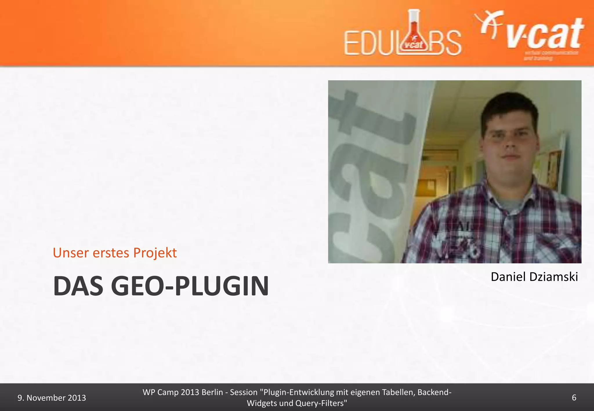 Unser erstes Projekt

DAS GEO-PLUGIN

9. November 2013

WP Camp 2013 Berlin - Session "Plugin-Entwicklung mit eigenen Tabellen, BackendWidgets und Query-Filters"

Daniel Dziamski

6

 