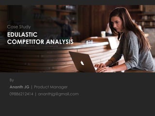 EDULASTIC
COMPETITOR ANALYSIS
Case Study
By
Ananth JG | Product Manager
09886212414 | ananthjg@gmail.com
 