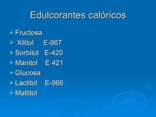 Edulcorantes calóricos
 Fructosa
 Xilitol    E-967
 Sorbitol   E-420
 Manitol    E 421
 Glucosa
 Lactitol   E-966
 Maltitol
 