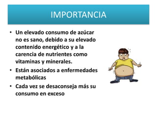 IMPORTANCIA
• Un elevado consumo de azúcar
no es sano, debido a su elevado
contenido energético y a la
carencia de nutrientes como
vitaminas y minerales.
• Están asociados a enfermedades
metabólicas
• Cada vez se desaconseja más su
consumo en exceso
 