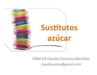 Sus$tutos	
  
azúcar	
  
MNH	
  ED	
  Claudia	
  Francisca	
  Mar2nez	
  
claudianutre@gmail.com	
  
 