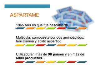 ASPARTAME
1965 Año en que fue descubierta.
Molécula: compuesta por dos aminoácidos:
fenilalanina y acido aspártico.
Utilizado en mas de 90 países y en más de
6000 productos.
 