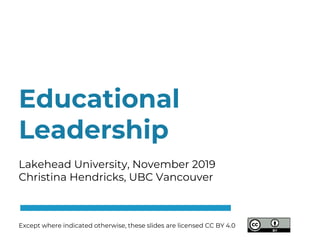 Educational
Leadership
Lakehead University, November 2019
Christina Hendricks, UBC Vancouver
Except where indicated otherwise, these slides are licensed CC BY 4.0
 