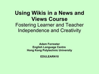 Using Wikis in a News and Views Course Fostering Learner and Teacher Independence and Creativity Adam Forrester English Language Centre  Hong Kong Polytechnic University EDULEARN10 