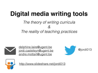 Digital media writing tools
The theory of writing curricula
&
The reality of teaching practices
delphine.laire@ugent.be
jordi.casteleyn@ugent.be
andre.mottart@ugent.be
@jordi013
http://www.slideshare.net/jordi013
 