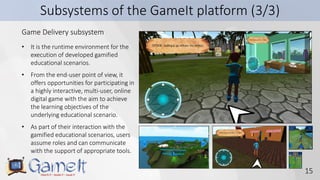 15
Subsystems of the GameIt platform (3/3)
Game Delivery subsystem
• It is the runtime environment for the
execution of de...
